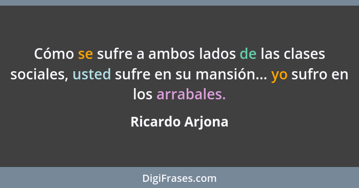 Cómo se sufre a ambos lados de las clases sociales, usted sufre en su mansión... yo sufro en los arrabales.... - Ricardo Arjona