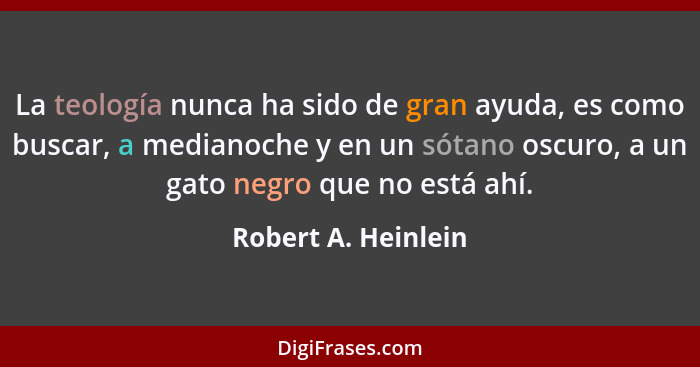 La teología nunca ha sido de gran ayuda, es como buscar, a medianoche y en un sótano oscuro, a un gato negro que no está ahí.... - Robert A. Heinlein