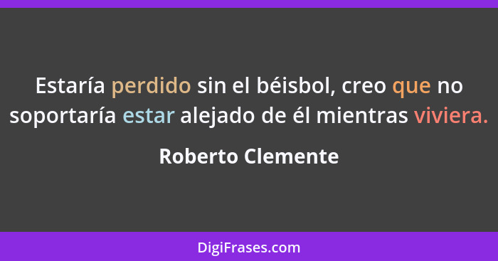 Estaría perdido sin el béisbol, creo que no soportaría estar alejado de él mientras viviera.... - Roberto Clemente