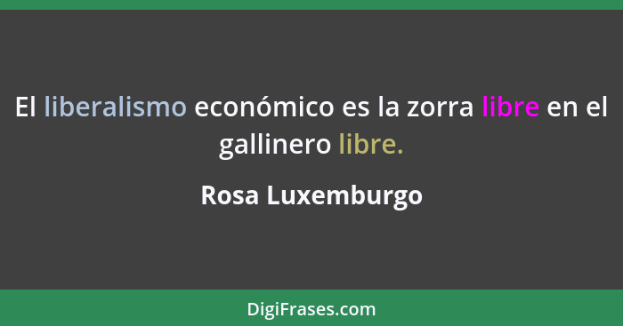 El liberalismo económico es la zorra libre en el gallinero libre.... - Rosa Luxemburgo