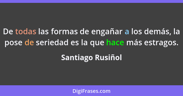 De todas las formas de engañar a los demás, la pose de seriedad es la que hace más estragos.... - Santiago Rusiñol