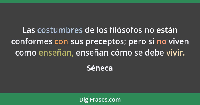 Las costumbres de los filósofos no están conformes con sus preceptos; pero si no viven como enseñan, enseñan cómo se debe vivir.... - Séneca