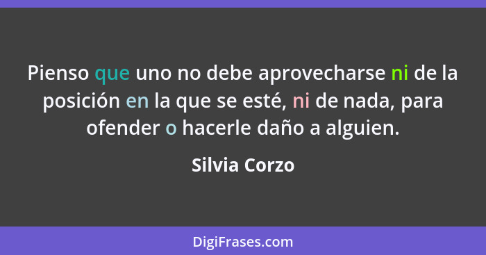 Pienso que uno no debe aprovecharse ni de la posición en la que se esté, ni de nada, para ofender o hacerle daño a alguien.... - Silvia Corzo