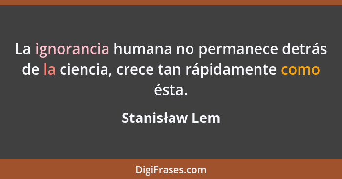 La ignorancia humana no permanece detrás de la ciencia, crece tan rápidamente como ésta.... - Stanisław Lem
