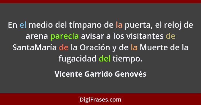 En el medio del tímpano de la puerta, el reloj de arena parecía avisar a los visitantes de SantaMaría de la Oración y de la... - Vicente Garrido Genovés