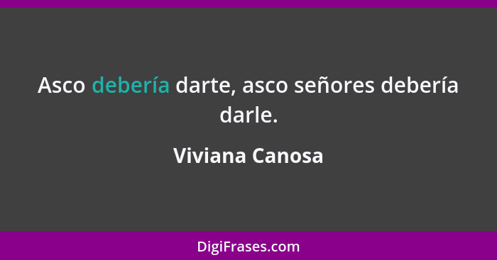 Asco debería darte, asco señores debería darle.... - Viviana Canosa