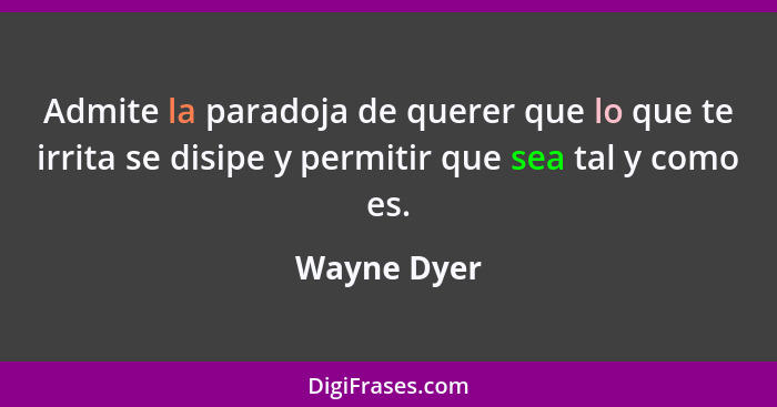 Admite la paradoja de querer que lo que te irrita se disipe y permitir que sea tal y como es.... - Wayne Dyer