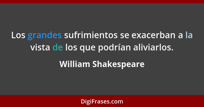 Los grandes sufrimientos se exacerban a la vista de los que podrían aliviarlos.... - William Shakespeare