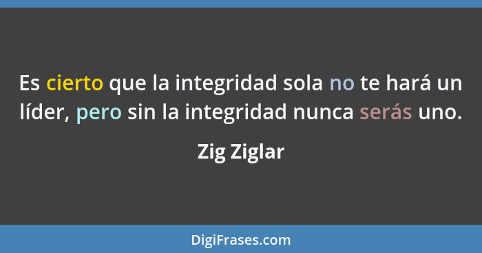 Es cierto que la integridad sola no te hará un líder, pero sin la integridad nunca serás uno.... - Zig Ziglar
