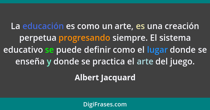 La educación es como un arte, es una creación perpetua progresando siempre. El sistema educativo se puede definir como el lugar dond... - Albert Jacquard