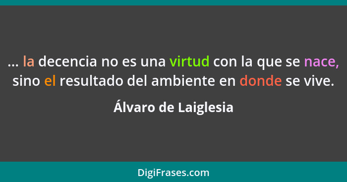 ... la decencia no es una virtud con la que se nace, sino el resultado del ambiente en donde se vive.... - Álvaro de Laiglesia