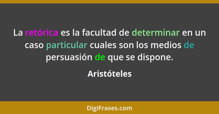 La retórica es la facultad de determinar en un caso particular cuales son los medios de persuasión de que se dispone.... - Aristóteles