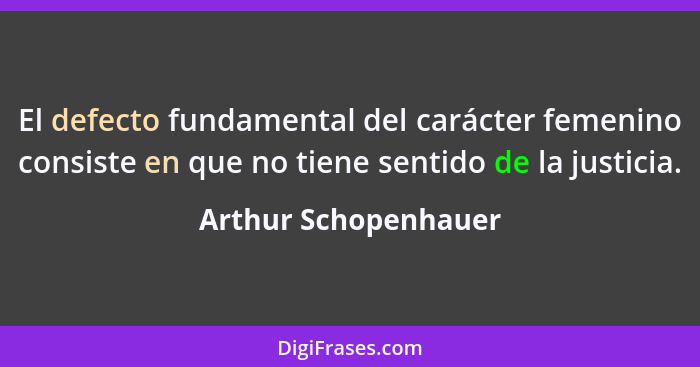 El defecto fundamental del carácter femenino consiste en que no tiene sentido de la justicia.... - Arthur Schopenhauer