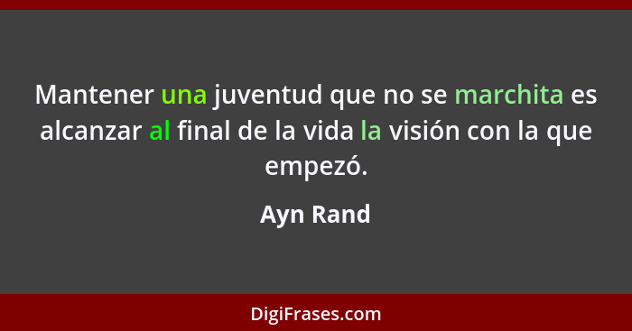 Mantener una juventud que no se marchita es alcanzar al final de la vida la visión con la que empezó.... - Ayn Rand