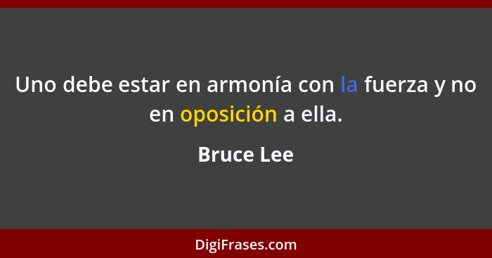 Uno debe estar en armonía con la fuerza y no en oposición a ella.... - Bruce Lee