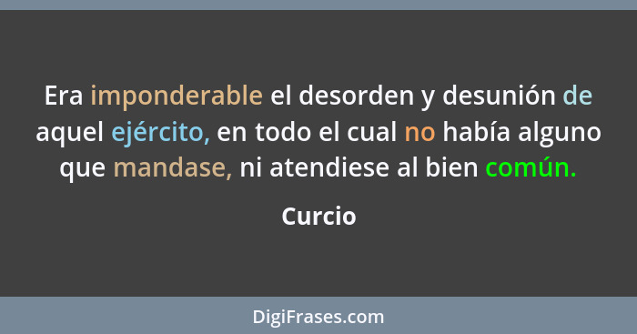 Era imponderable el desorden y desunión de aquel ejército, en todo el cual no había alguno que mandase, ni atendiese al bien común.... - Curcio