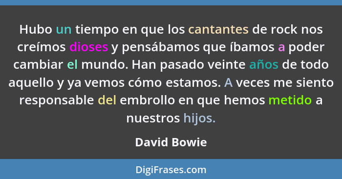 Hubo un tiempo en que los cantantes de rock nos creímos dioses y pensábamos que íbamos a poder cambiar el mundo. Han pasado veinte años... - David Bowie