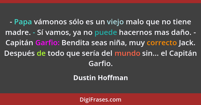 - Papa vámonos sólo es un viejo malo que no tiene madre. - Sí vamos, ya no puede hacernos mas daño. - Capitán Garfio: Bendita seas ni... - Dustin Hoffman