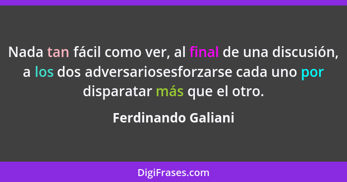 Nada tan fácil como ver, al final de una discusión, a los dos adversariosesforzarse cada uno por disparatar más que el otro.... - Ferdinando Galiani