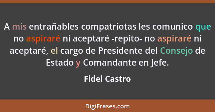 A mis entrañables compatriotas les comunico que no aspiraré ni aceptaré -repito- no aspiraré ni aceptaré, el cargo de Presidente del Co... - Fidel Castro