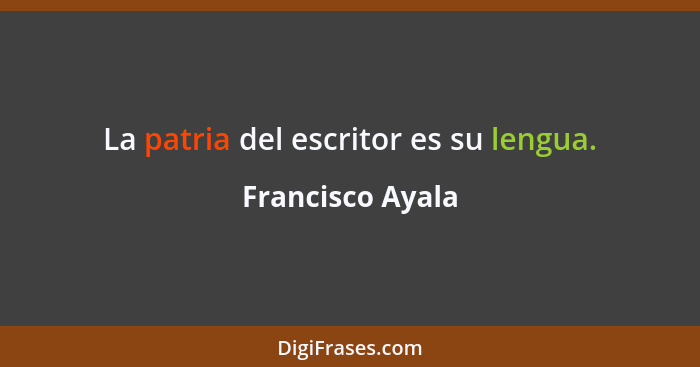 La patria del escritor es su lengua.... - Francisco Ayala
