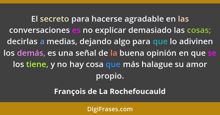 El secreto para hacerse agradable en las conversaciones es no explicar demasiado las cosas; decirlas a medias, dejando... - François de La Rochefoucauld