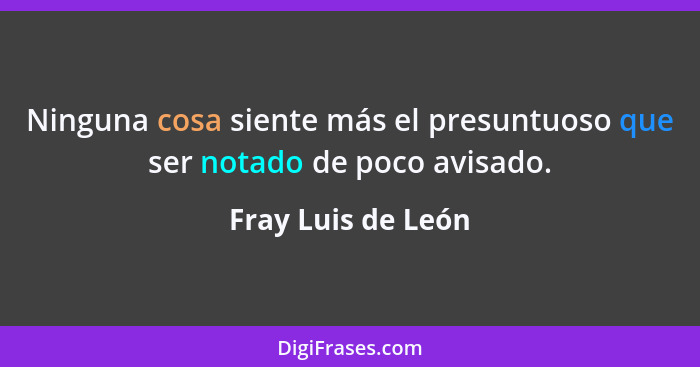 Ninguna cosa siente más el presuntuoso que ser notado de poco avisado.... - Fray Luis de León