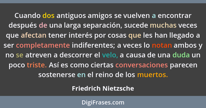 Cuando dos antiguos amigos se vuelven a encontrar después de una larga separación, sucede muchas veces que afectan tener interés... - Friedrich Nietzsche
