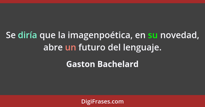 Se diría que la imagenpoética, en su novedad, abre un futuro del lenguaje.... - Gaston Bachelard