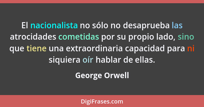 El nacionalista no sólo no desaprueba las atrocidades cometidas por su propio lado, sino que tiene una extraordinaria capacidad para n... - George Orwell