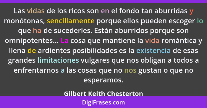 Las vidas de los ricos son en el fondo tan aburridas y monótonas, sencillamente porque ellos pueden escoger lo que ha de su... - Gilbert Keith Chesterton