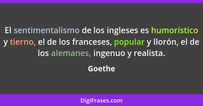 El sentimentalismo de los ingleses es humorístico y tierno, el de los franceses, popular y llorón, el de los alemanes, ingenuo y realista.... - Goethe