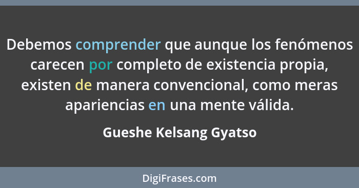 Debemos comprender que aunque los fenómenos carecen por completo de existencia propia, existen de manera convencional, como me... - Gueshe Kelsang Gyatso