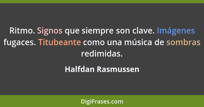 Ritmo. Signos que siempre son clave. Imágenes fugaces. Titubeante como una música de sombras redimidas.... - Halfdan Rasmussen