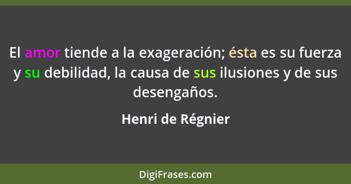 El amor tiende a la exageración; ésta es su fuerza y su debilidad, la causa de sus ilusiones y de sus desengaños.... - Henri de Régnier