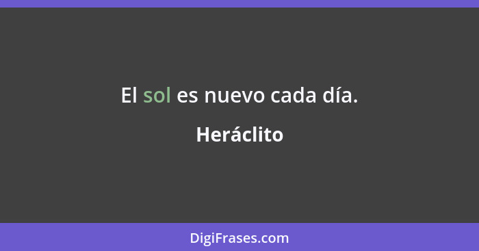 El sol es nuevo cada día.... - Heráclito