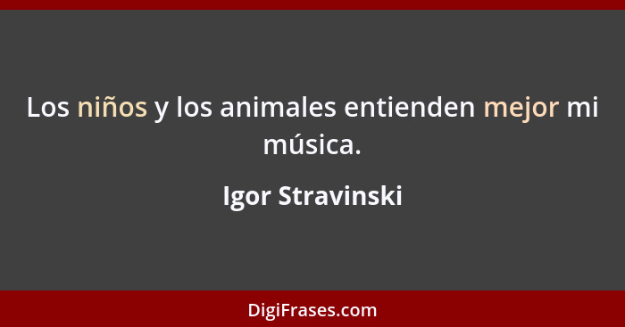 Los niños y los animales entienden mejor mi música.... - Igor Stravinski