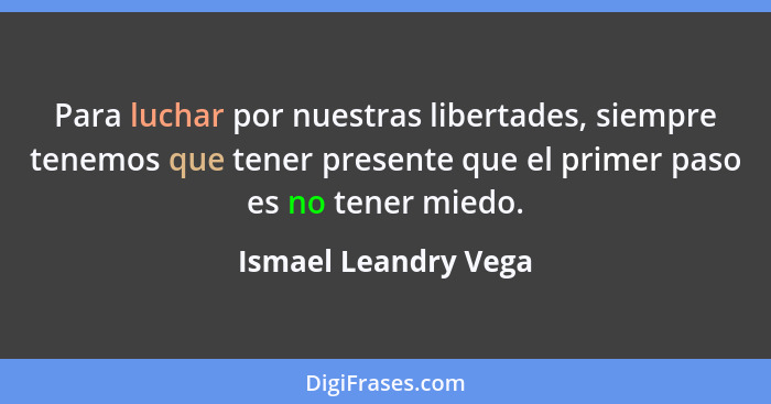 Para luchar por nuestras libertades, siempre tenemos que tener presente que el primer paso es no tener miedo.... - Ismael Leandry Vega