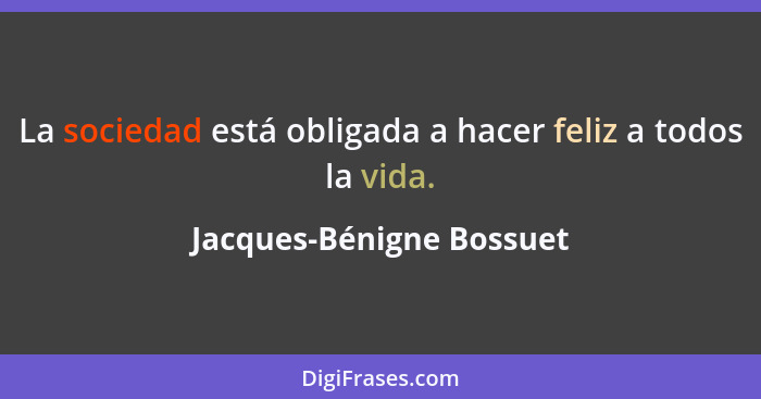 La sociedad está obligada a hacer feliz a todos la vida.... - Jacques-Bénigne Bossuet