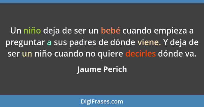 Un niño deja de ser un bebé cuando empieza a preguntar a sus padres de dónde viene. Y deja de ser un niño cuando no quiere decirles dón... - Jaume Perich