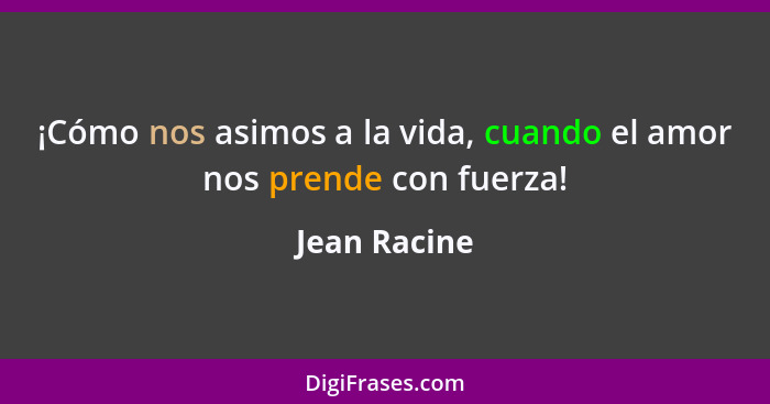 ¡Cómo nos asimos a la vida, cuando el amor nos prende con fuerza!... - Jean Racine