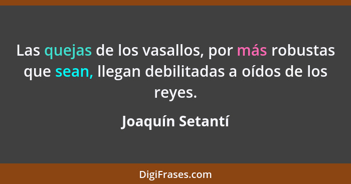 Las quejas de los vasallos, por más robustas que sean, llegan debilitadas a oídos de los reyes.... - Joaquín Setantí