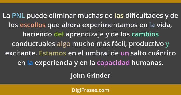 La PNL puede eliminar muchas de las dificultades y de los escollos que ahora experimentamos en la vida, haciendo del aprendizaje y de l... - John Grinder