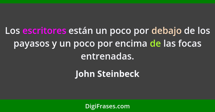 Los escritores están un poco por debajo de los payasos y un poco por encima de las focas entrenadas.... - John Steinbeck