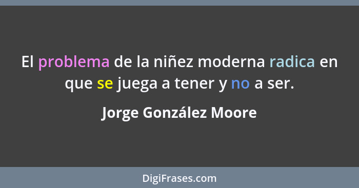 El problema de la niñez moderna radica en que se juega a tener y no a ser.... - Jorge González Moore