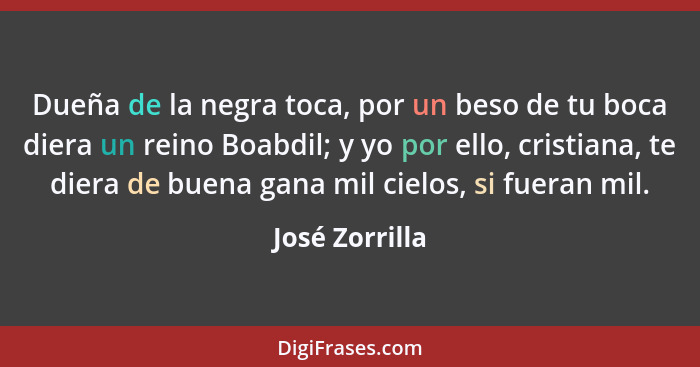 Dueña de la negra toca, por un beso de tu boca diera un reino Boabdil; y yo por ello, cristiana, te diera de buena gana mil cielos, si... - José Zorrilla