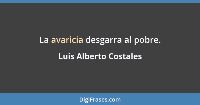 La avaricia desgarra al pobre.... - Luis Alberto Costales