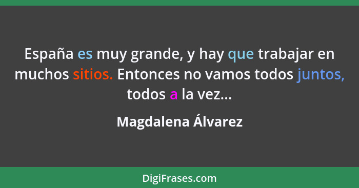 España es muy grande, y hay que trabajar en muchos sitios. Entonces no vamos todos juntos, todos a la vez...... - Magdalena Álvarez