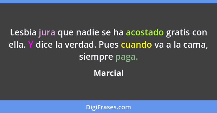 Lesbia jura que nadie se ha acostado gratis con ella. Y dice la verdad. Pues cuando va a la cama, siempre paga.... - Marcial