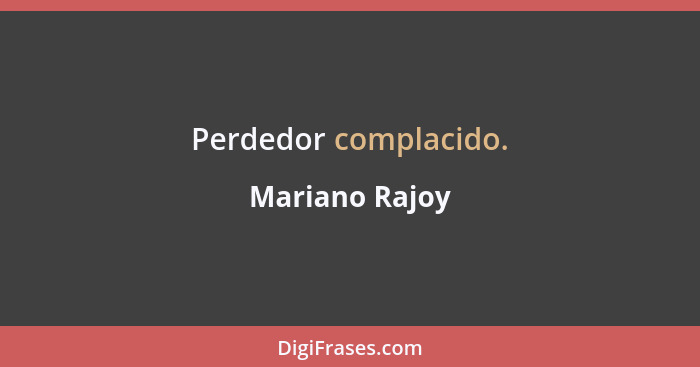 Perdedor complacido.... - Mariano Rajoy